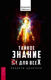 Тайное знание не для всех. Секреты целителя. - Табачник Владимир (бесплатные серии книг .TXT) 📗