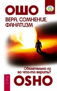 Вера, сомнение, фанатизм. Обязательно ли во что-то верить? - Раджниш Бхагаван Шри "Ошо" (читать хорошую книгу полностью txt) 📗