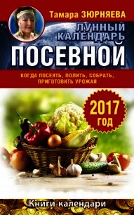 Лунный посевной календарь. Когда посеять, полить, собрать, приготовить урожай. 2017 год - Зюрняева Тамара