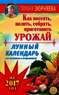 Лунный календарь для дачников и огородников на 2017 год. Как посеять полить, собрать, приготовить ур - Зюрняева Тамара