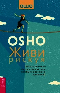 Живи рискуя. Обыкновенное просветление для необыкновенного времени - Раджниш Бхагаван Шри "Ошо"