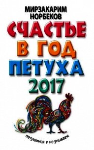 Счастье в год Петуха. Петушимся и не унываем в 2017 году - Норбеков Мирзакарим Санакулович (книги онлайн полные версии TXT) 📗