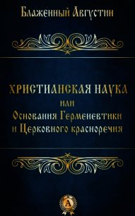 Христианская наука или Основания Герменевтики и Церковного красноречия - Блаженный Августин Аврелий (книги онлайн читать бесплатно txt) 📗