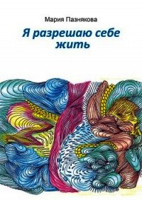 Я разрешаю себе жить - Пазнякова Мария (библиотека книг бесплатно без регистрации TXT) 📗