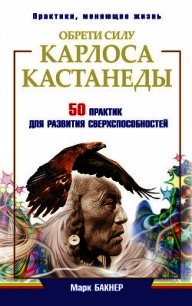 Обрети силу Карлоса Кастанеды. 50 практик для развития сверхспособностей - Бакнер Марк (бесплатные полные книги txt) 📗