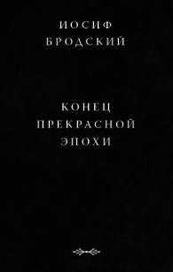 Конец прекрасной эпохи - Бродский Иосиф Александрович (читать книгу онлайн бесплатно без txt) 📗