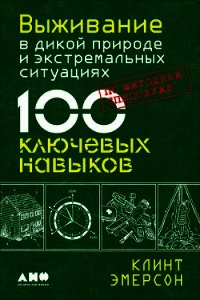 Выживание в дикой природе и экстремальных ситуациях. 100 ключевых навыков по методике спецслужб - Эмерсон Клинт