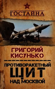 Противоракетный щит над Москвой. История создания системы ПРО - Кисунько Григорий Васильевич (читать полные книги онлайн бесплатно TXT) 📗