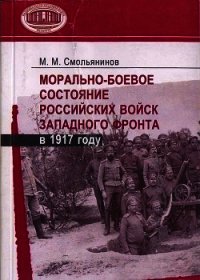 Морально-боевое состояние российских войск Западного фронта в 1917 году - Смольянинов Михаил Митрофанович (читать книги регистрация TXT) 📗