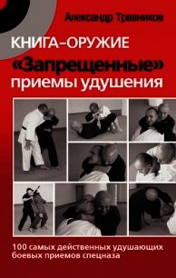 Книга-оружие. «Запрещенные» приемы удушения. 100 самых действенных удушающих боевых приемов спецназа - Травников Александр Игоревич