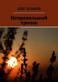 Неправильный Тролль - Козырев Олег (книги онлайн полностью бесплатно .TXT) 📗