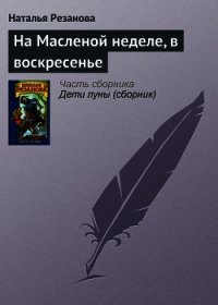 На Масленой неделе, в воскресенье - Резанова Наталья Владимировна (читать книги без регистрации полные .txt) 📗