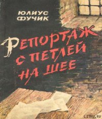 Репортаж с петлей на шее - Фучик Юлиус (читать полностью книгу без регистрации txt) 📗