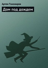 Дом под дождем - Тихомиров Артем Юрьевич (читать книги онлайн бесплатно серию книг .TXT) 📗