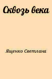 Сквозь века - Ященко Светлана Николаевна "Лана Яш" (читать книги бесплатно полностью без регистрации сокращений .txt) 📗