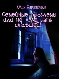 Семейные проблемы или не хочу быть старшей! (СИ) - Харитонюк Юлия (электронная книга txt) 📗