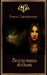 Верховная ведьма (СИ) - Сарафанова Елена Львовна (книги онлайн бесплатно серия txt) 📗