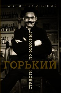 Горький: страсти по Максиму - Басинский Павел (лучшие книги читать онлайн бесплатно без регистрации .txt) 📗