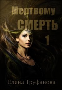 Мертвому - смерть (СИ) - Труфанова Елена Александровна (книги онлайн полные txt) 📗