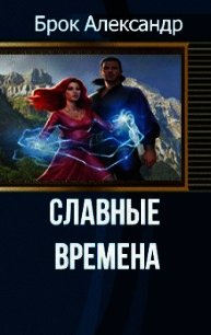 Славные времена (СИ) - Брок Александр Александрович (бесплатные онлайн книги читаем полные версии .txt) 📗