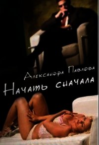 Начать сначала (СИ) - Павлова Александра Юрьевна (книги онлайн полные версии .TXT) 📗