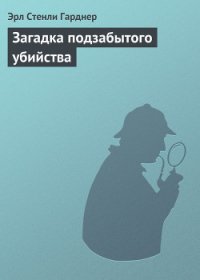 Загадка подзабытого убийства - Гарднер Эрл Стенли (книги онлайн читать бесплатно .txt) 📗