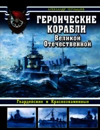 Героические корабли Великой Отечественной (Гвардейские и Краснознаменные) - Чернышев Александр Алексеевич