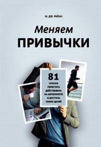 Меняем привычки. 81 способ перестать действовать на автопилоте и достичь своих целей - Райн М. Дж. (полные книги .TXT) 📗