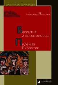 Византия и крестоносцы. Падение Византии - Васильев Александр Александрович (электронную книгу бесплатно без регистрации .txt) 📗