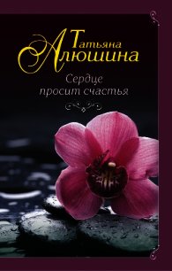 Сердце просит счастья - Алюшина Татьяна (читать лучшие читаемые книги .txt) 📗