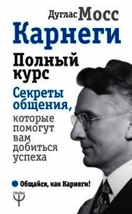 Карнеги. Полный курс. Секреты общения, которые помогут вам добиться успеха - Мосс Дуглас