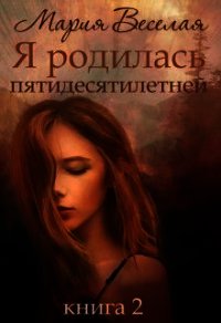 Я родилась пятидесятилетней. Книга вторая (СИ) - Веселая Мария (смотреть онлайн бесплатно книга TXT) 📗