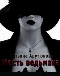 Месть ведьмака (СИ) - Арутюнова Татьяна (бесплатные онлайн книги читаем полные txt) 📗