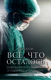 Всё, что осталось (Записки патологоанатома и судебного антрополога) - Блэк Сью (электронные книги бесплатно .txt) 📗