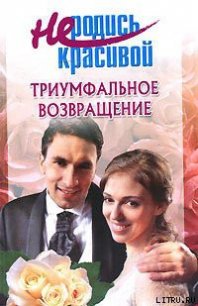 Не родись красивой: Триумфальное возвращение - Голубчикова Т. А. (книги онлайн бесплатно серия TXT) 📗