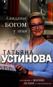 Свиданье с Богом у огня. Разговоры о жизни, любви и самом важном - Устинова Татьяна (читать книги полностью без сокращений бесплатно .txt) 📗