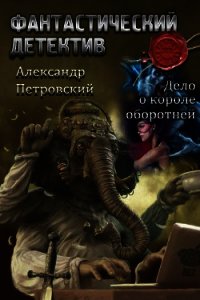 Дело о Короле оборотней (СИ) - Петровский Александр Владимирович "Алекс" (читать полную версию книги .TXT) 📗