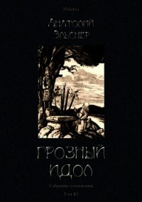 Грозный идол, или Строители ада на Земле (Собрание сочинений. Т. III) - Эльснер Анатолий Оттович