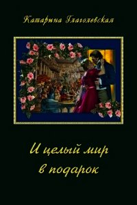 И целый мир в подарок (СИ) - Глаголевская Катарина (читать книги онлайн бесплатно полностью без сокращений TXT) 📗